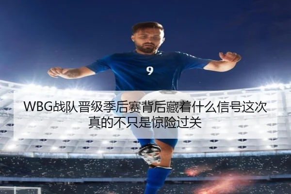 WBG战队晋级季后赛背后藏着什么信号这次真的不只是惊险过关